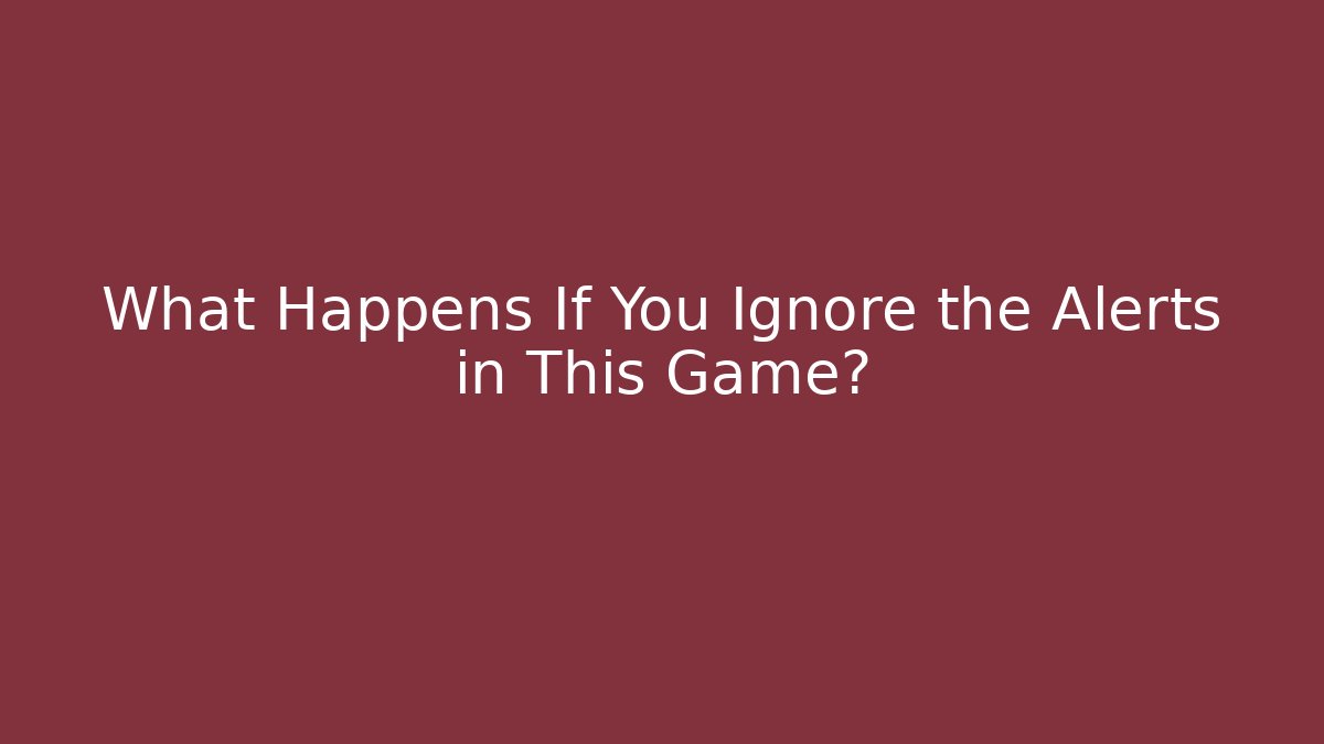 What Happens If You Ignore the Alerts in This Game?