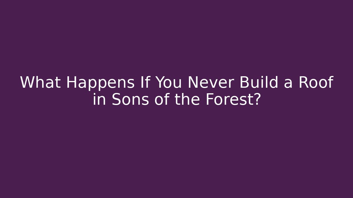 What Happens If You Never Build a Roof in Sons of the Forest?