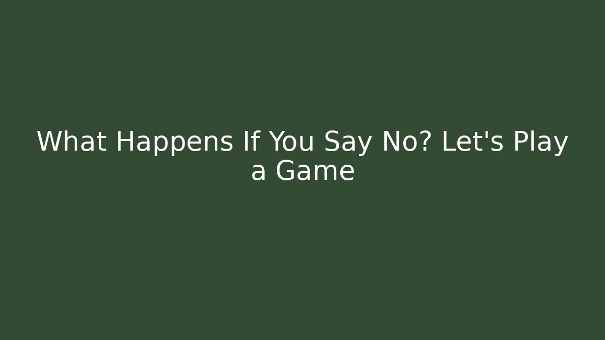 What Happens If You Say No? Let's Play a Game