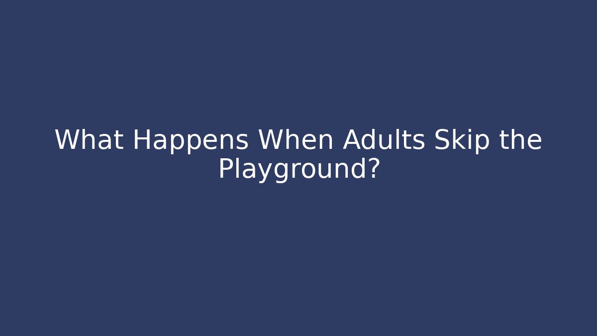 What Happens When Adults Skip the Playground?