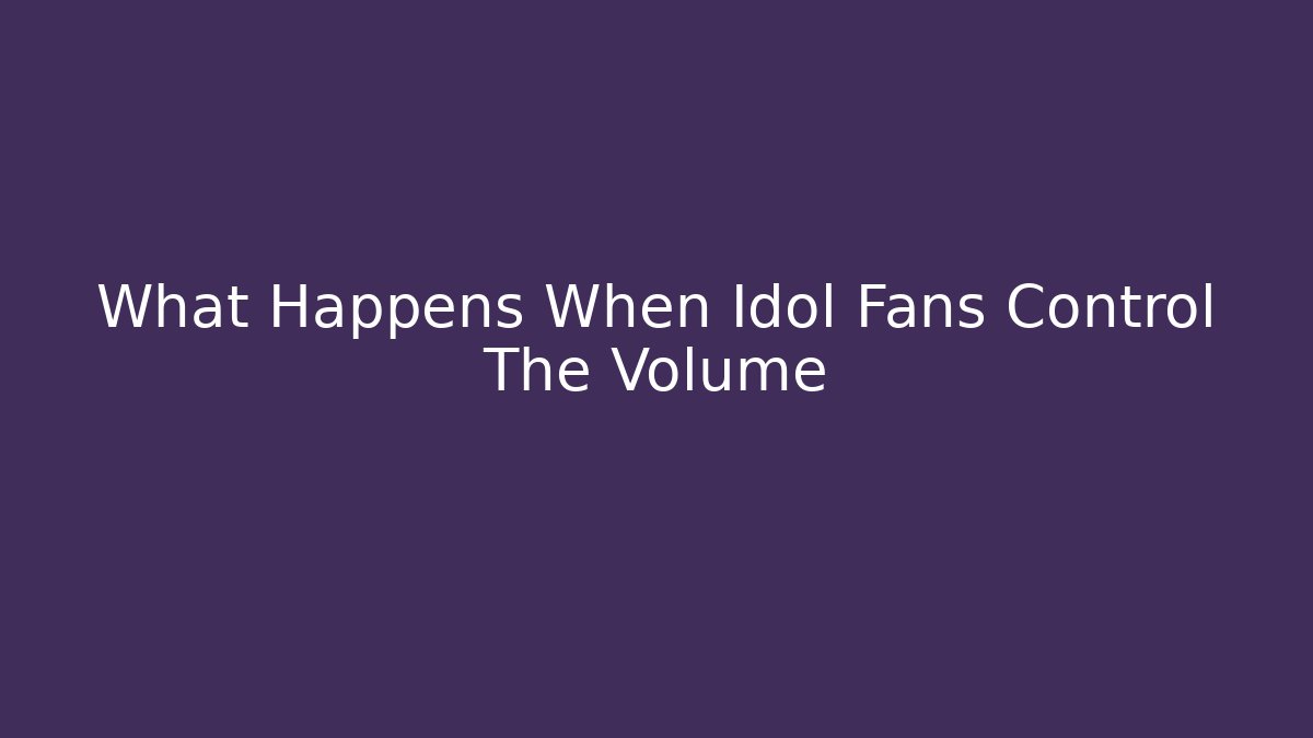 What Happens When Idol Fans Control The Volume