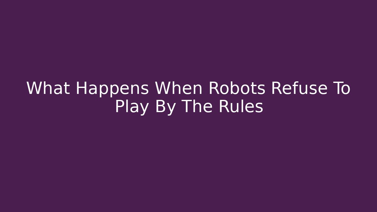 What Happens When Robots Refuse To Play By The Rules