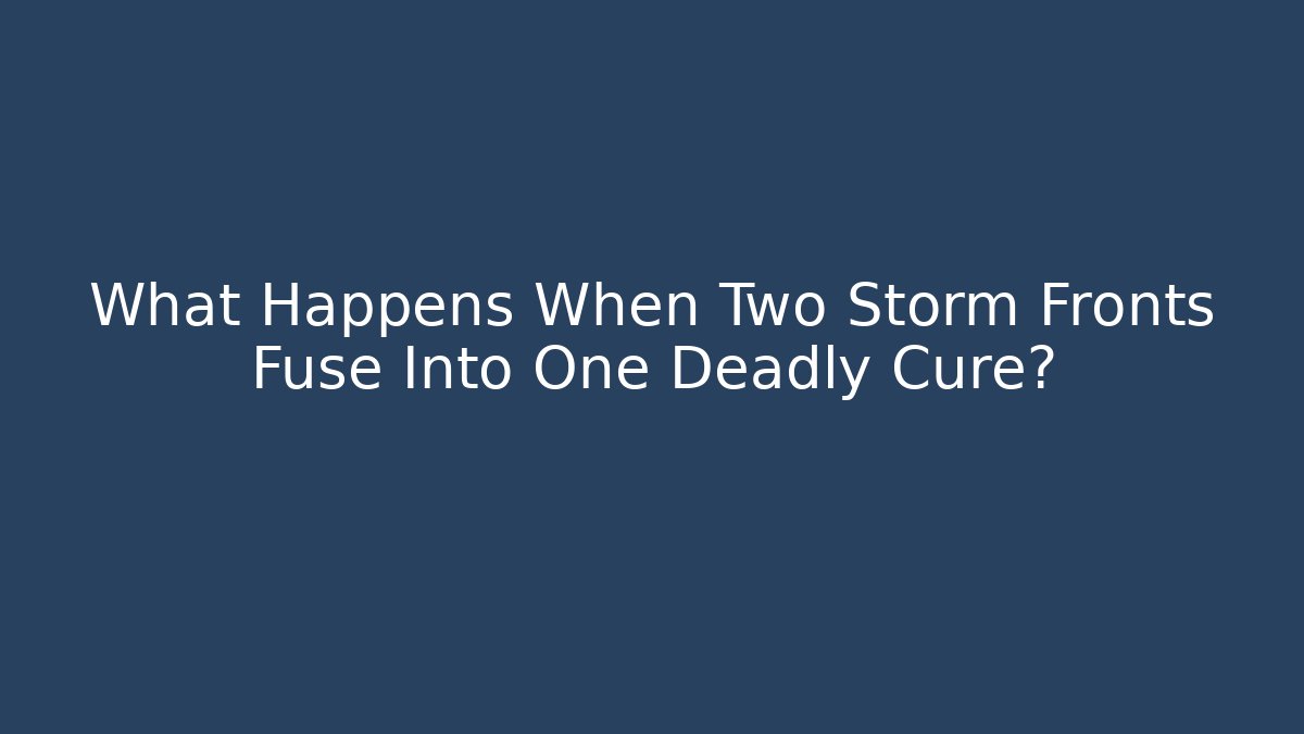 What Happens When Two Storm Fronts Fuse Into One Deadly Cure?
