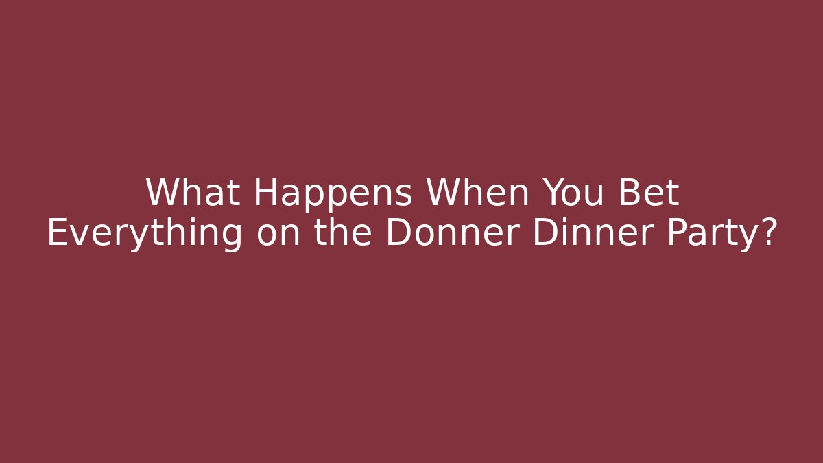 What Happens When You Bet Everything on the Donner Dinner Party?