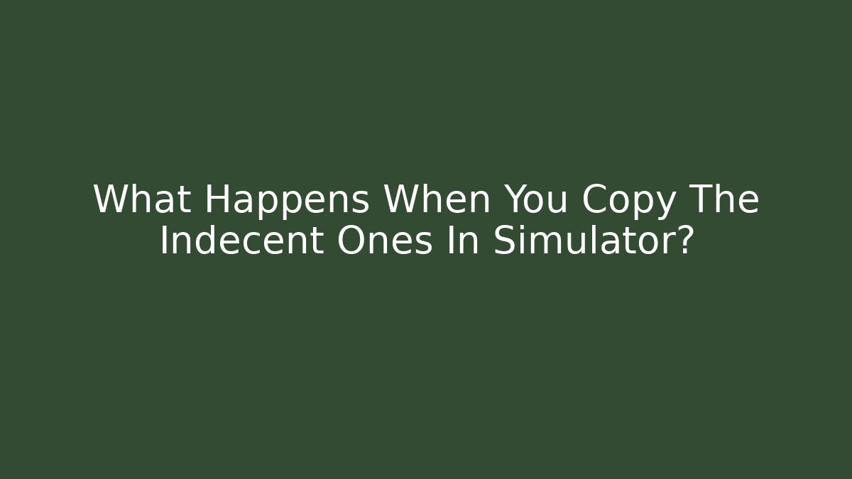 What Happens When You Copy The Indecent Ones In Simulator?