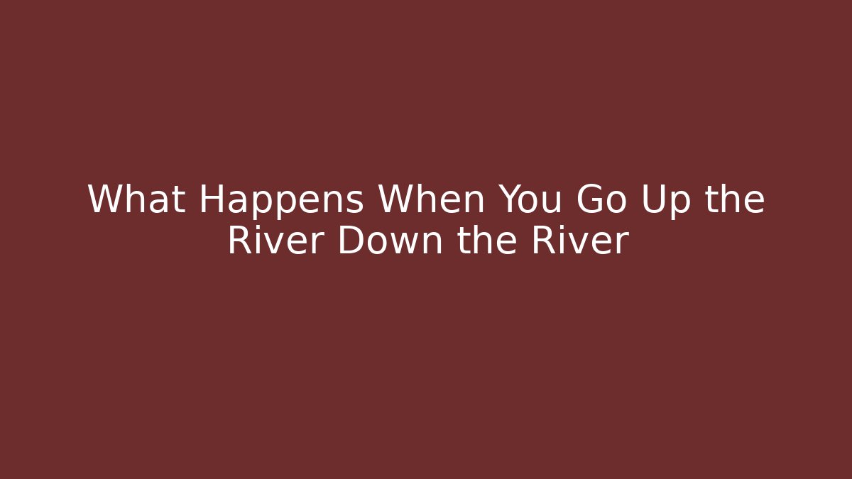 What Happens When You Go Up the River Down the River