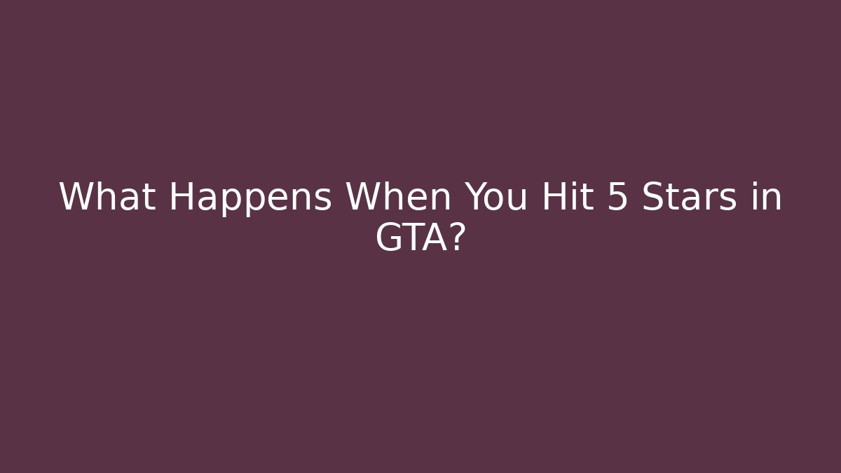 What Happens When You Hit 5 Stars in GTA?