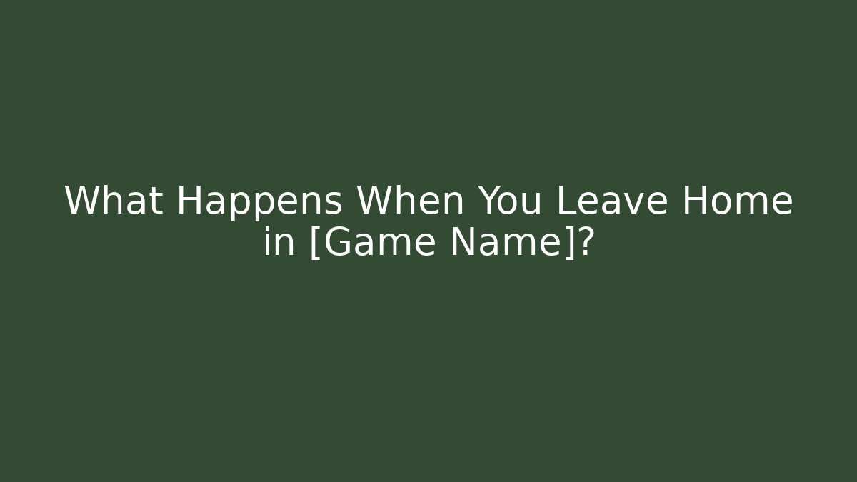 What Happens When You Leave Home in [Game Name]?