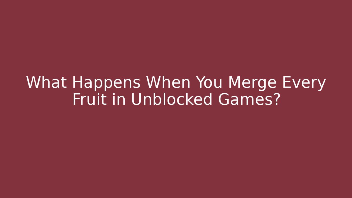What Happens When You Merge Every Fruit in Unblocked Games?