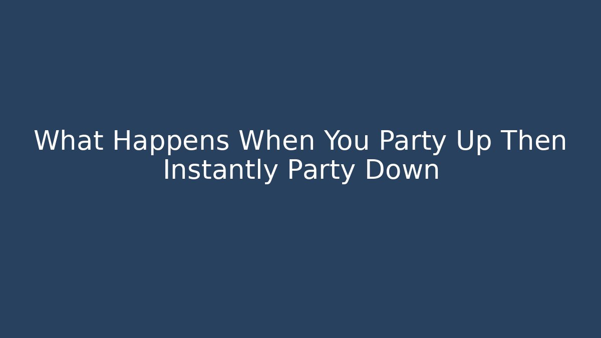 What Happens When You Party Up Then Instantly Party Down