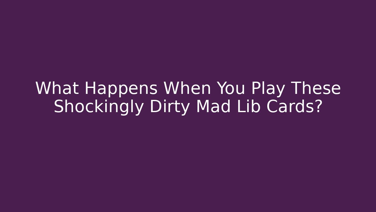 What Happens When You Play These Shockingly Dirty Mad Lib Cards?