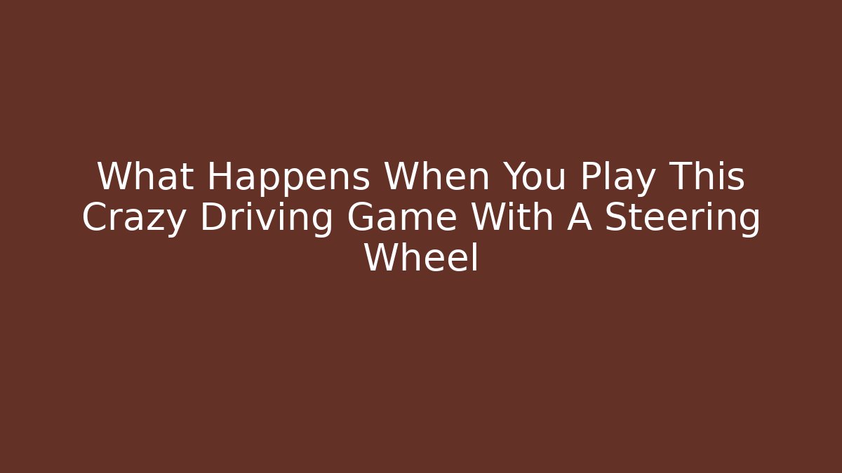 What Happens When You Play This Crazy Driving Game With A Steering Wheel