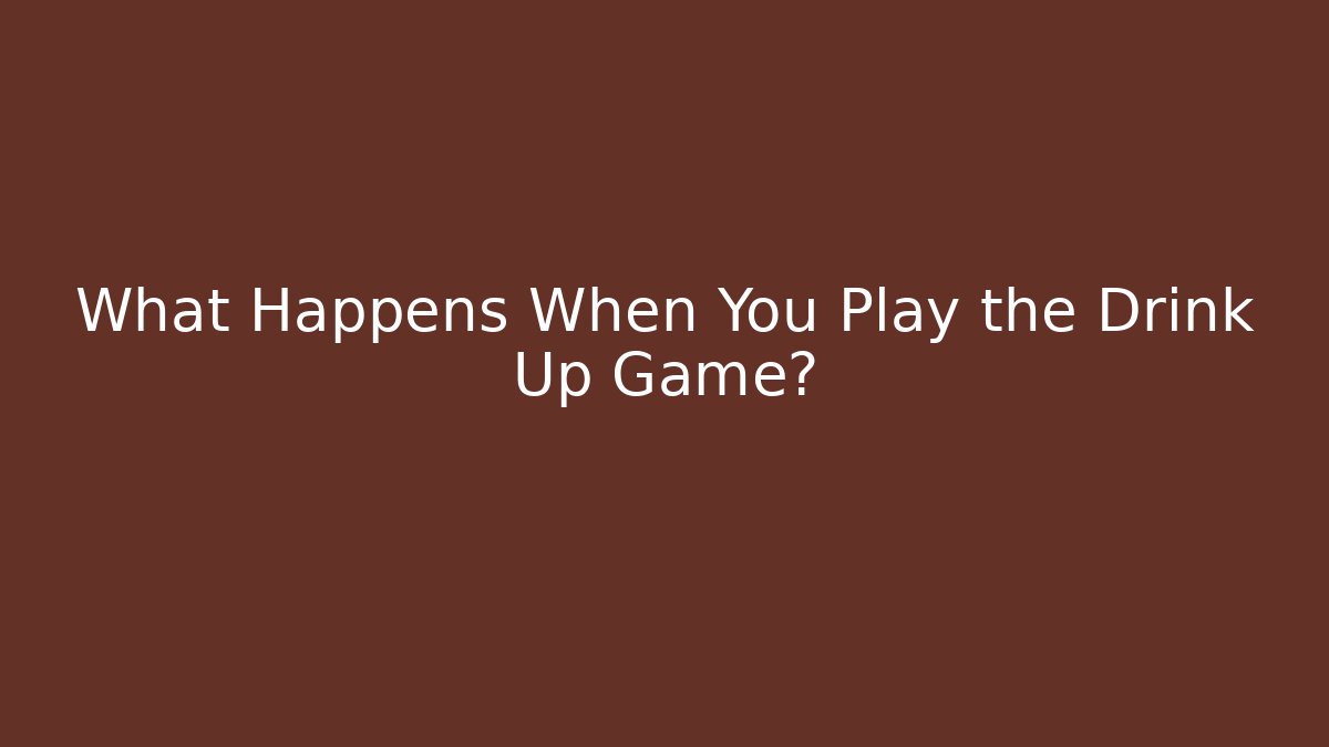What Happens When You Play the Drink Up Game?