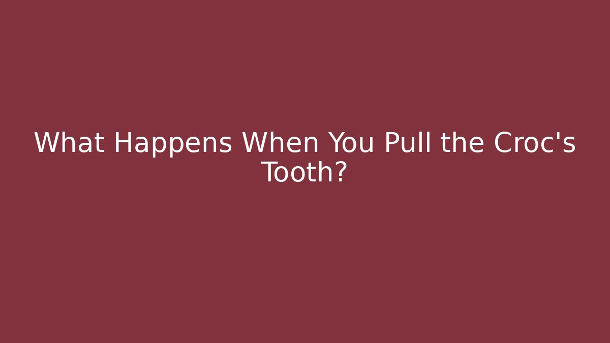 What Happens When You Pull the Croc's Tooth?