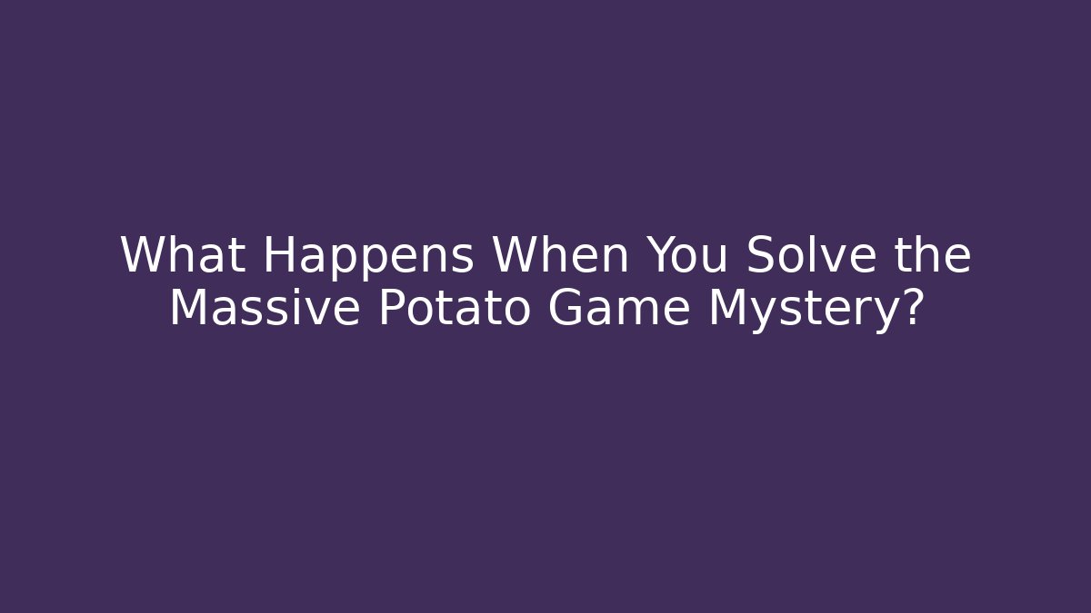 What Happens When You Solve the Massive Potato Game Mystery?