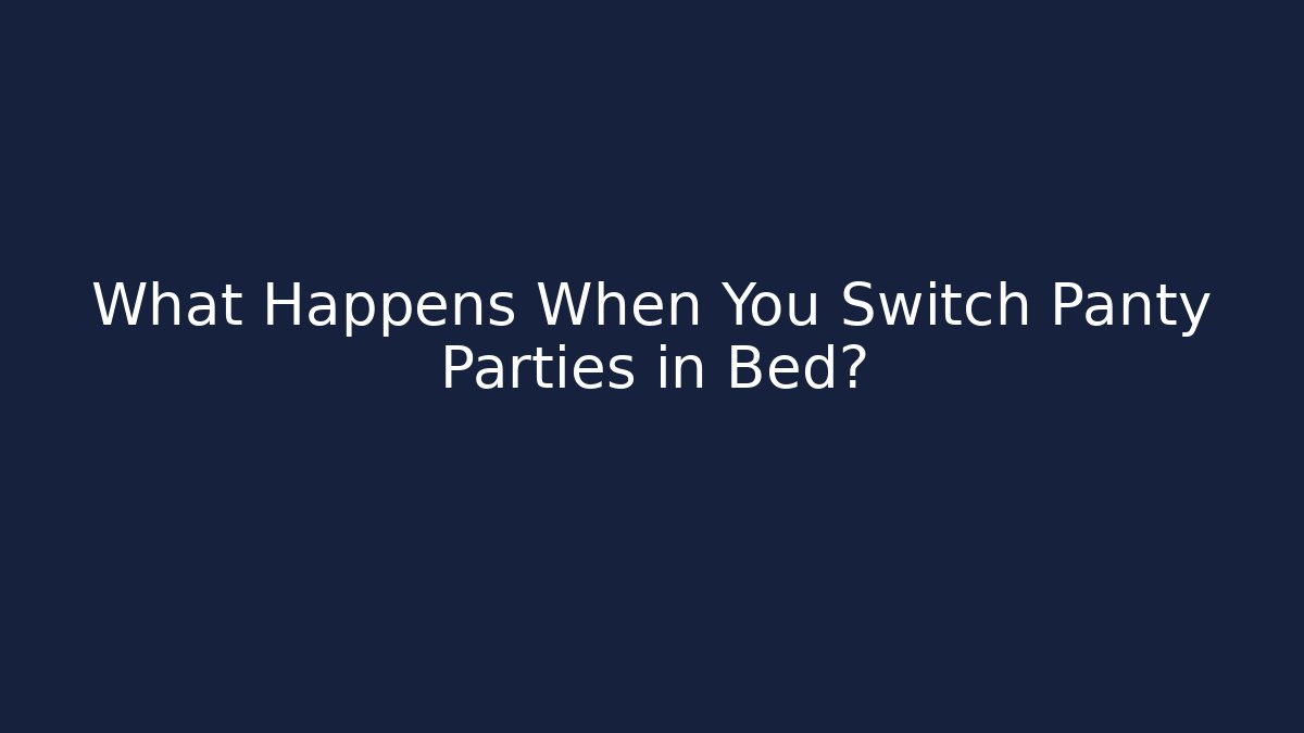 What Happens When You Switch Panty Parties in Bed?