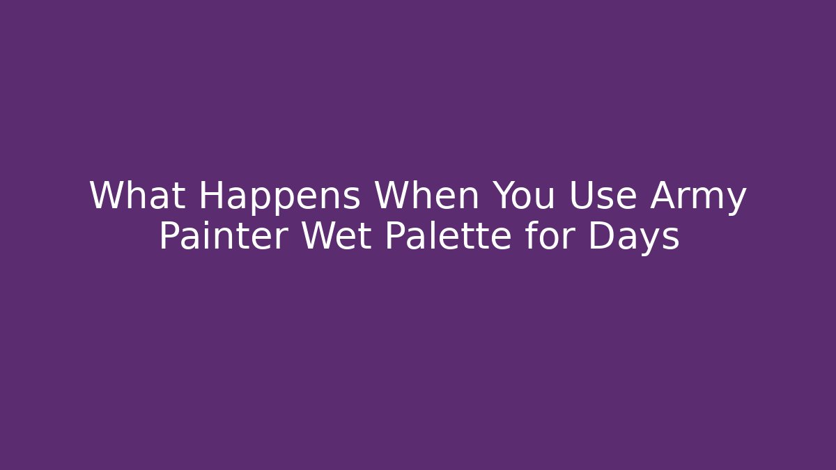 What Happens When You Use Army Painter Wet Palette for Days