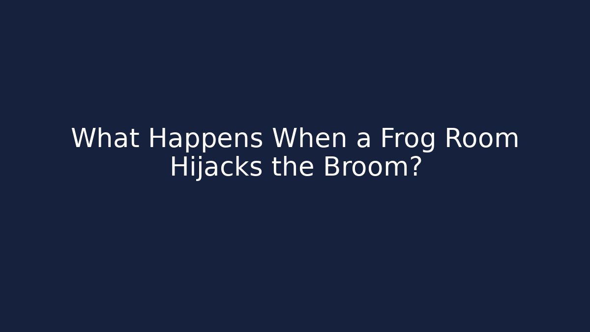 What Happens When a Frog Room Hijacks the Broom?