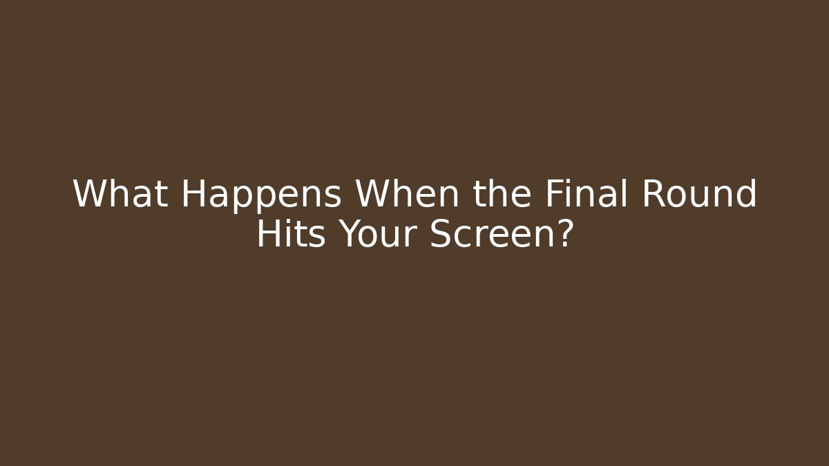What Happens When the Final Round Hits Your Screen?