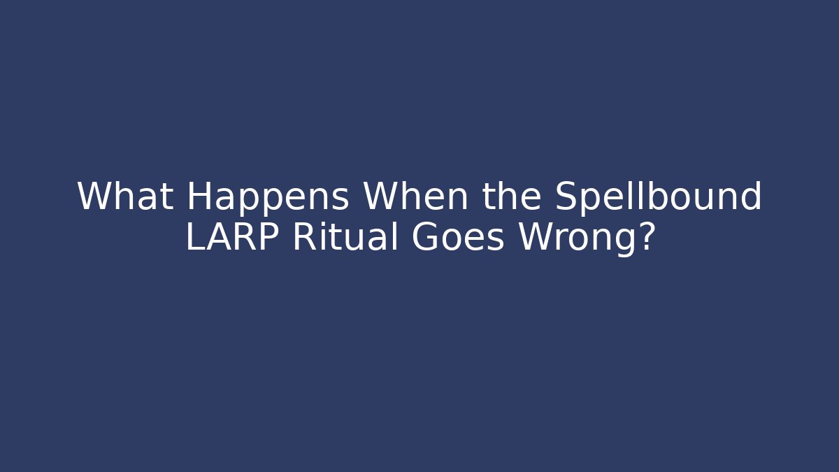What Happens When the Spellbound LARP Ritual Goes Wrong?