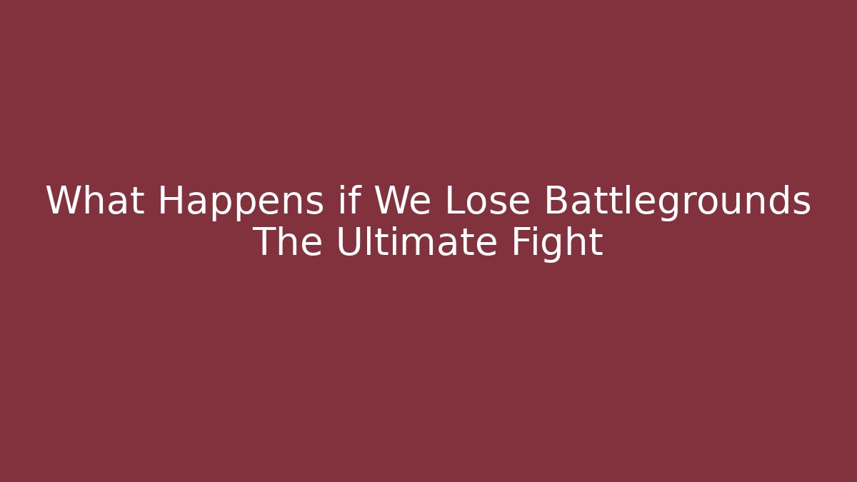 What Happens if We Lose Battlegrounds The Ultimate Fight