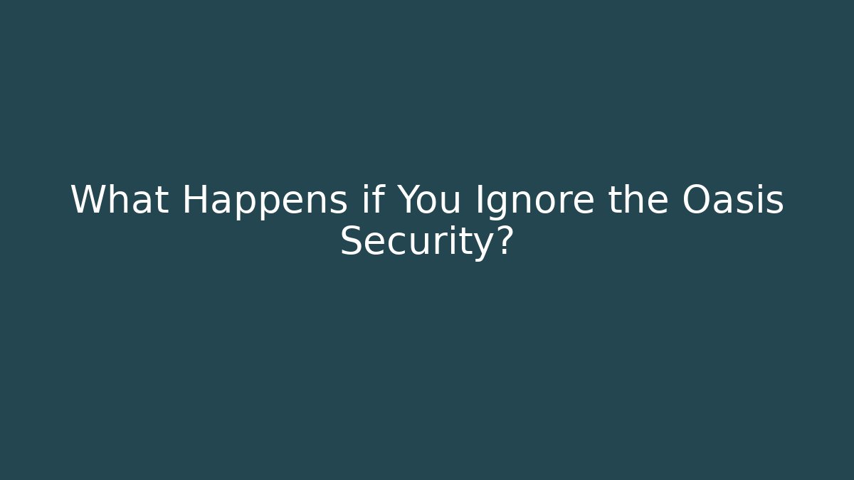 What Happens if You Ignore the Oasis Security?