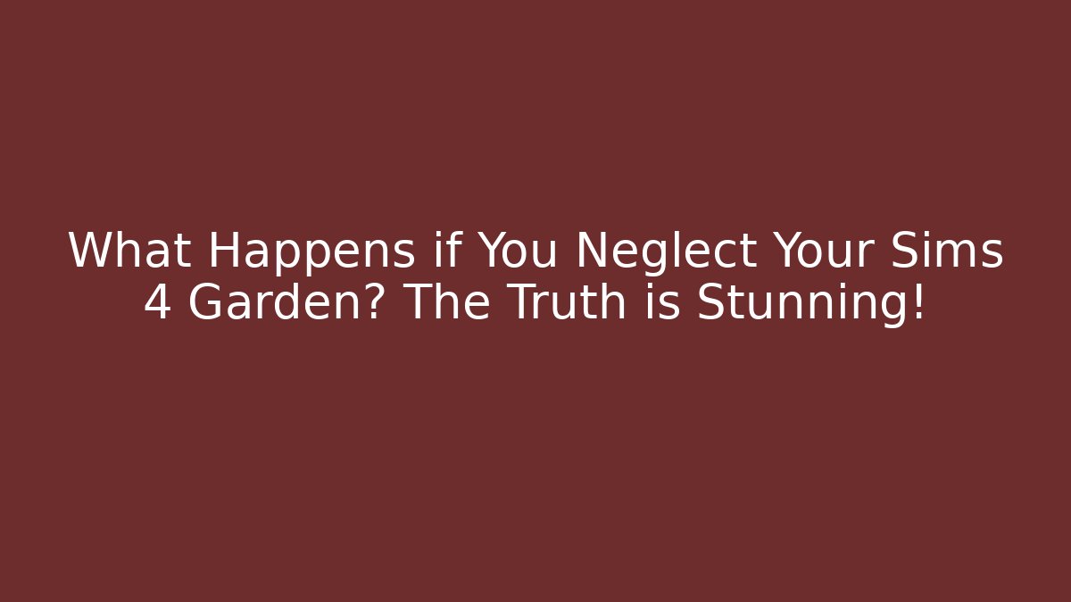 What Happens if You Neglect Your Sims 4 Garden? The Truth is Stunning!