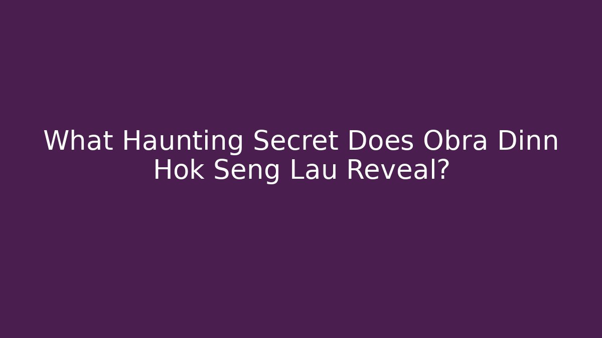 What Haunting Secret Does Obra Dinn Hok Seng Lau Reveal?