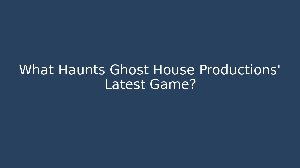 What Haunts Ghost House Productions' Latest Game?