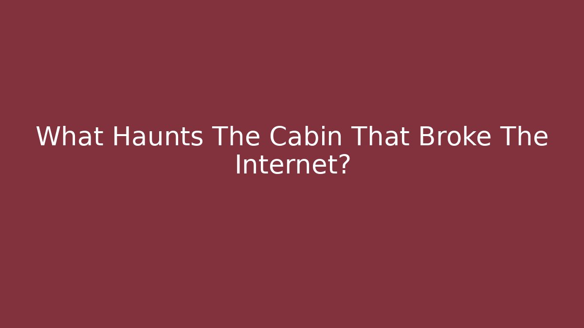 What Haunts The Cabin That Broke The Internet?