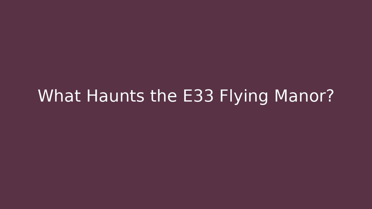 What Haunts the E33 Flying Manor?