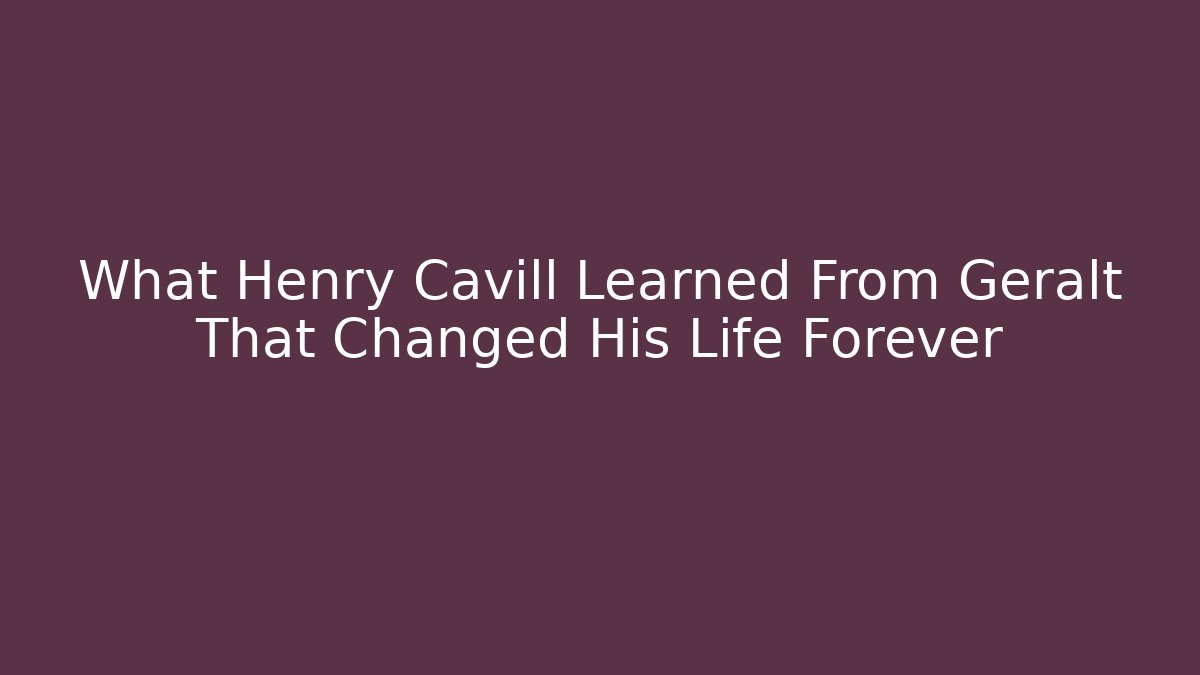 What Henry Cavill Learned From Geralt That Changed His Life Forever