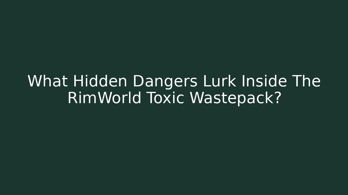 What Hidden Dangers Lurk Inside The RimWorld Toxic Wastepack?