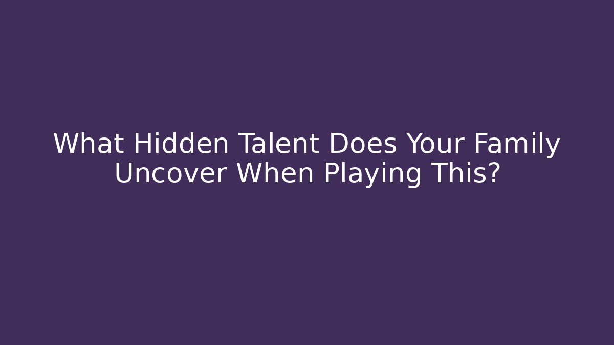 What Hidden Talent Does Your Family Uncover When Playing This?