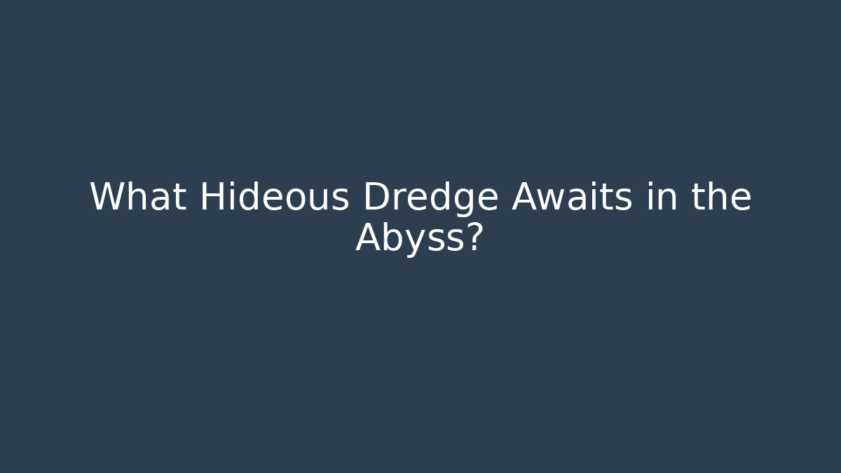 What Hideous Dredge Awaits in the Abyss?