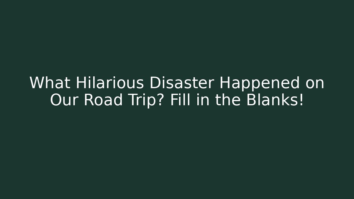 What Hilarious Disaster Happened on Our Road Trip? Fill in the Blanks!