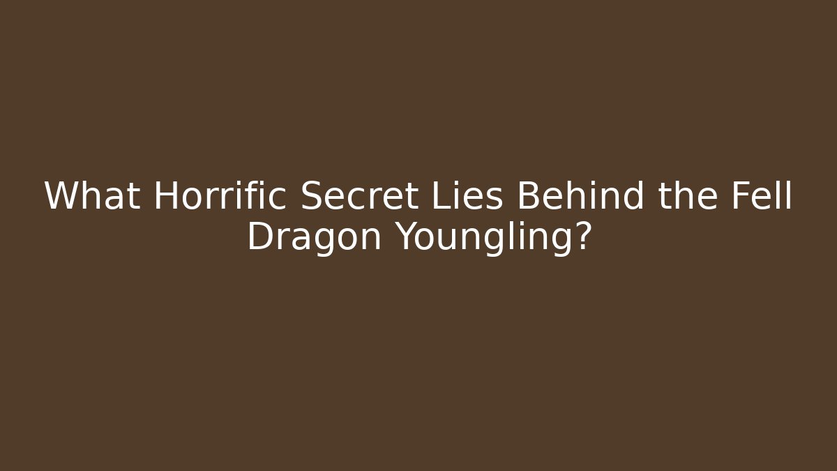 What Horrific Secret Lies Behind the Fell Dragon Youngling?