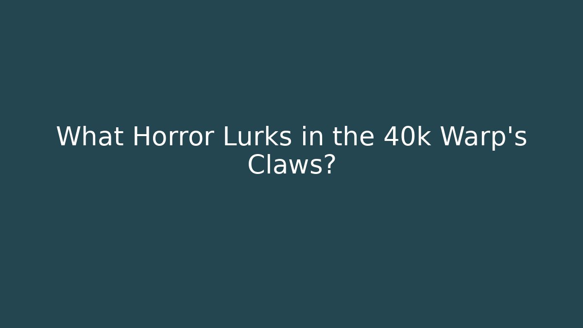 What Horror Lurks in the 40k Warp's Claws?
