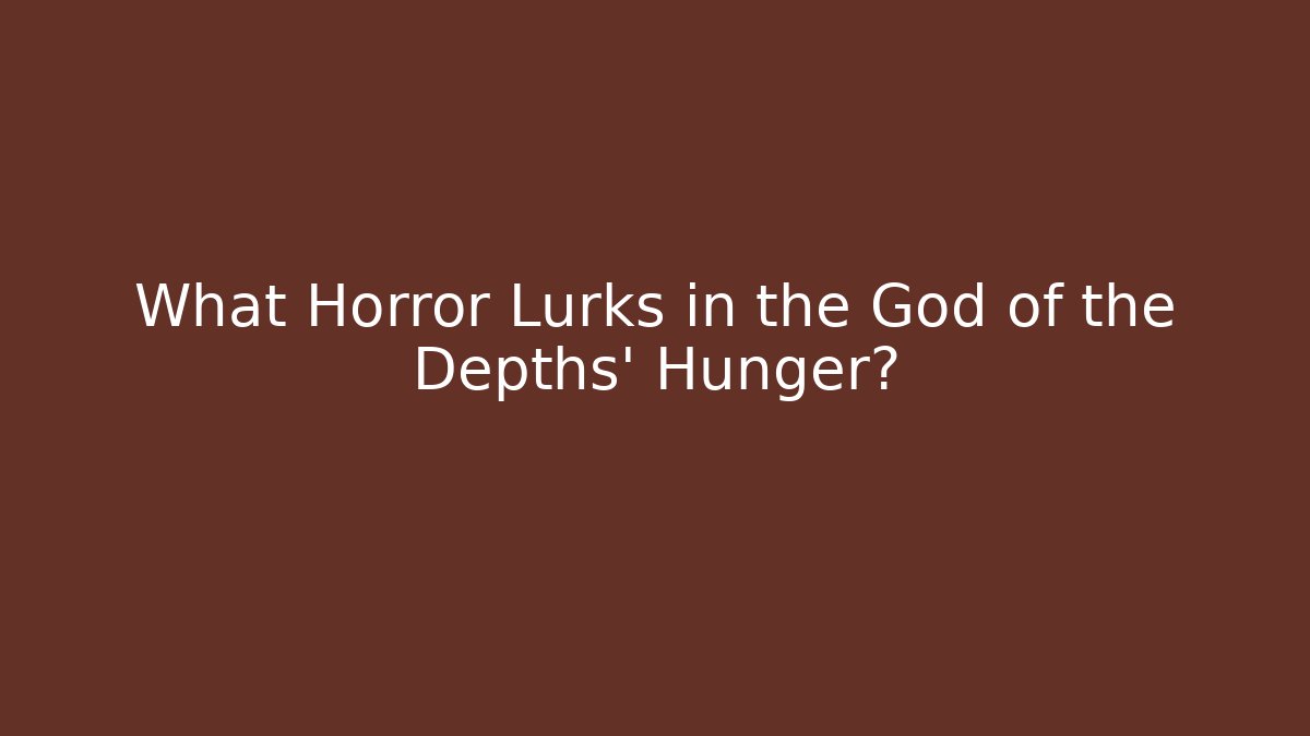 What Horror Lurks in the God of the Depths' Hunger?