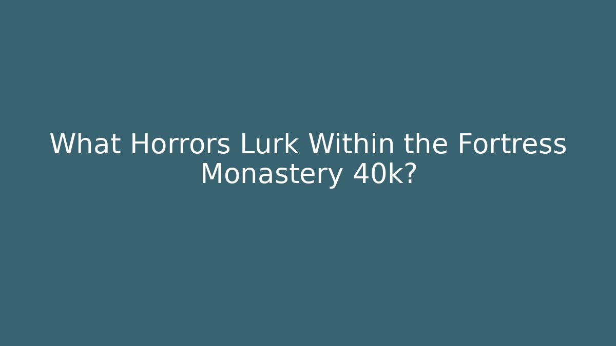 What Horrors Lurk Within the Fortress Monastery 40k?