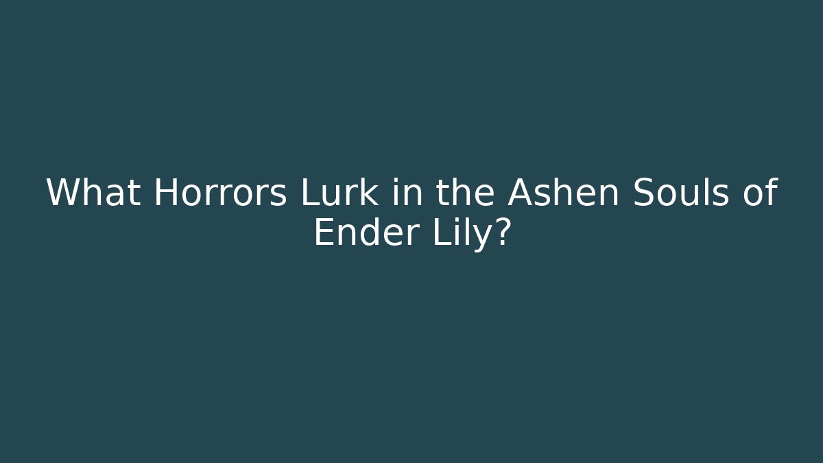 What Horrors Lurk in the Ashen Souls of Ender Lily?