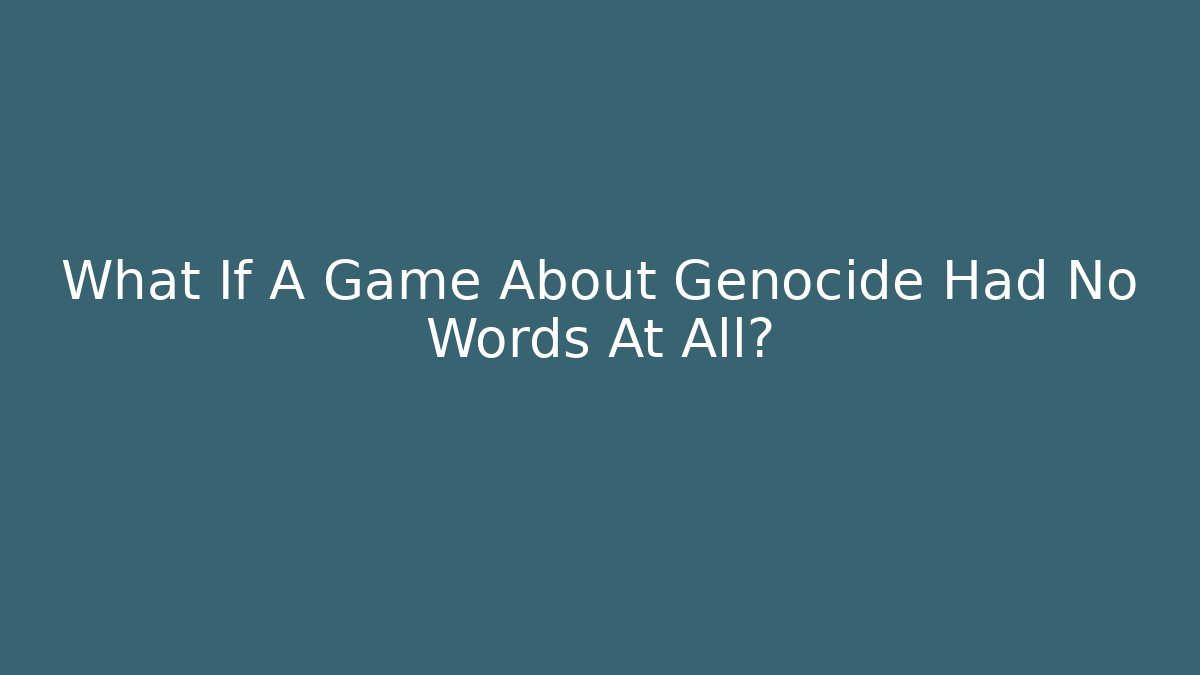 What If A Game About Genocide Had No Words At All?