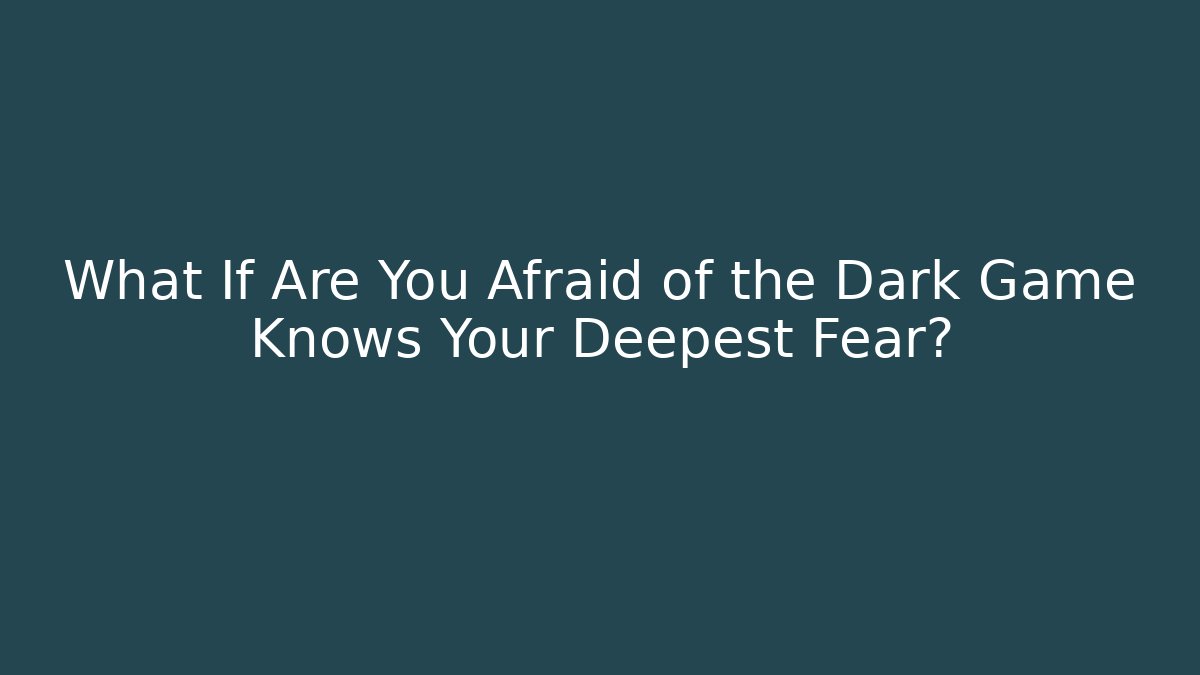 What If Are You Afraid of the Dark Game Knows Your Deepest Fear?