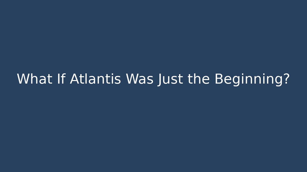 What If Atlantis Was Just the Beginning?