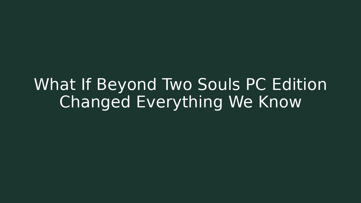 What If Beyond Two Souls PC Edition Changed Everything We Know