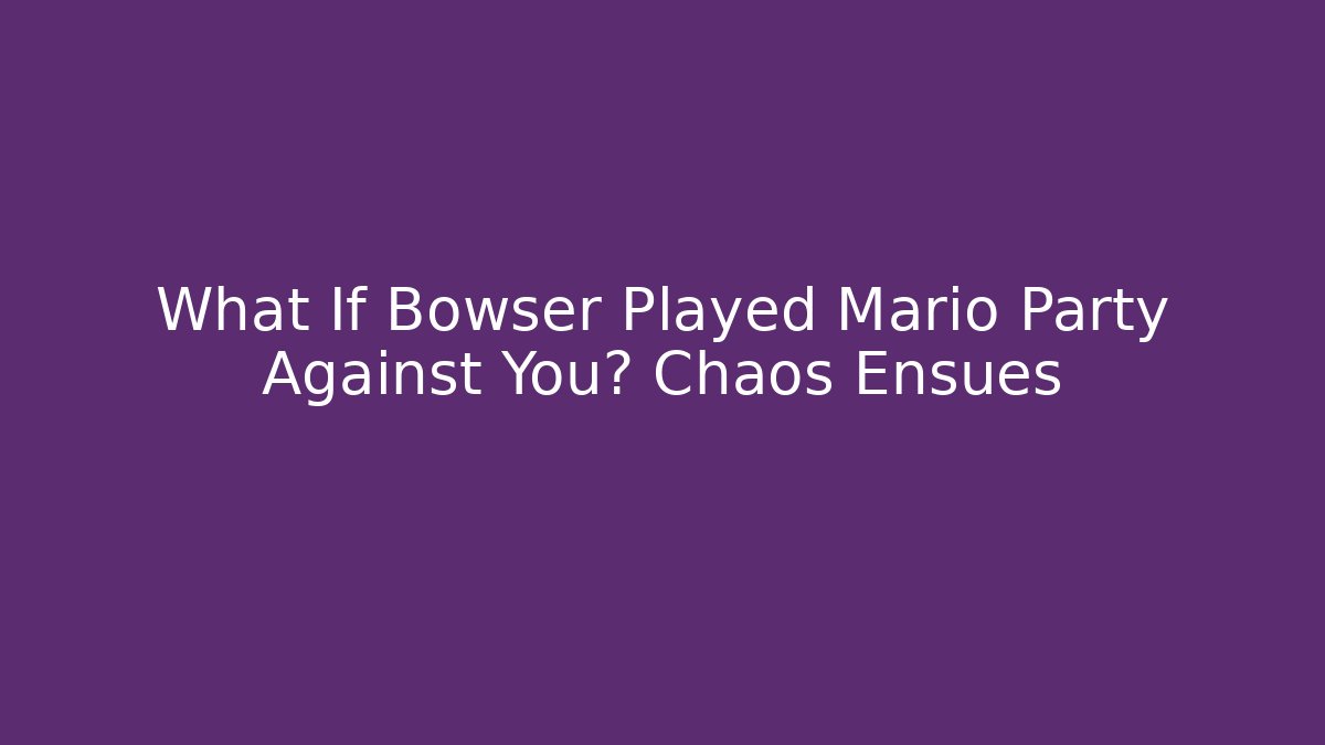 What If Bowser Played Mario Party Against You? Chaos Ensues