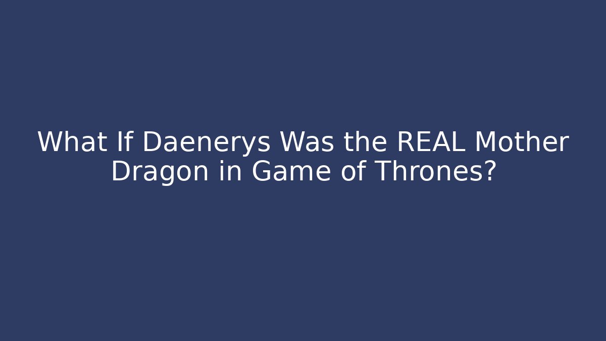 What If Daenerys Was the REAL Mother Dragon in Game of Thrones?