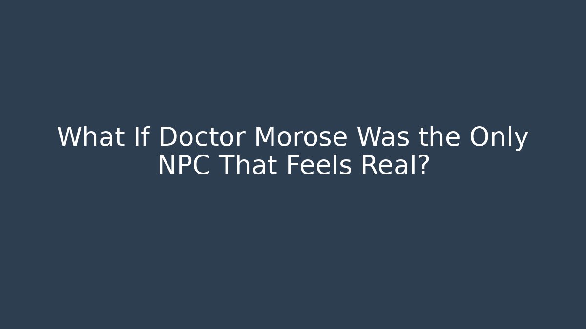 What If Doctor Morose Was the Only NPC That Feels Real?