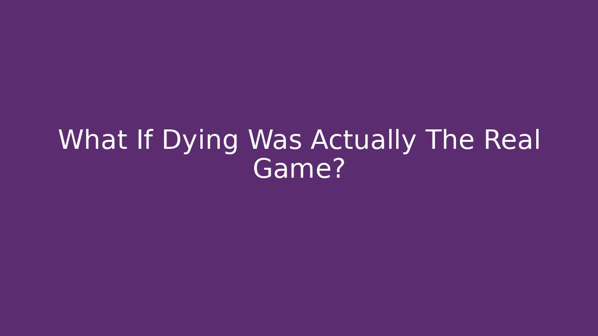 What If Dying Was Actually The Real Game?
