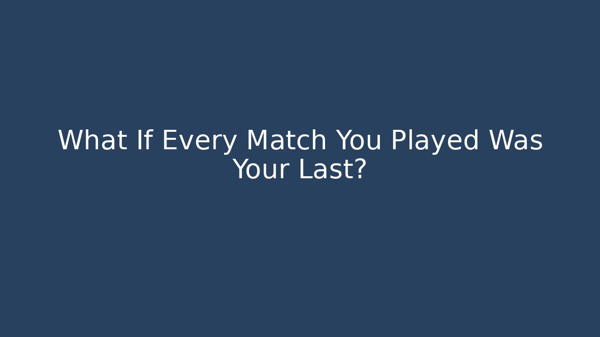 What If Every Match You Played Was Your Last?
